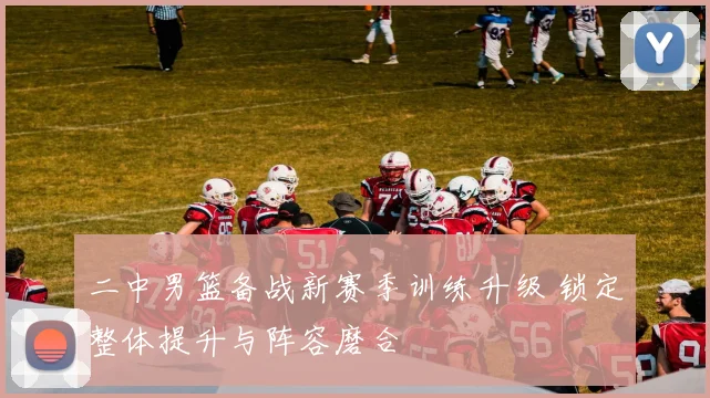二中男篮备战新赛季训练升级 锁定整体提升与阵容磨合