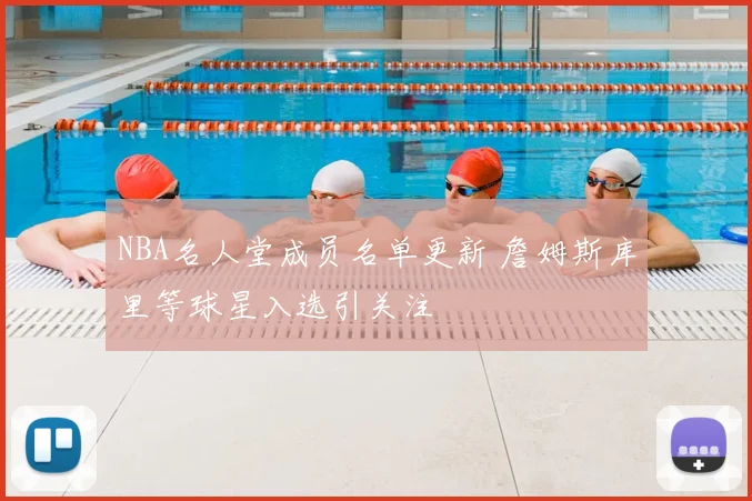 NBA名人堂成员名单更新 詹姆斯库里等球星入选引关注
