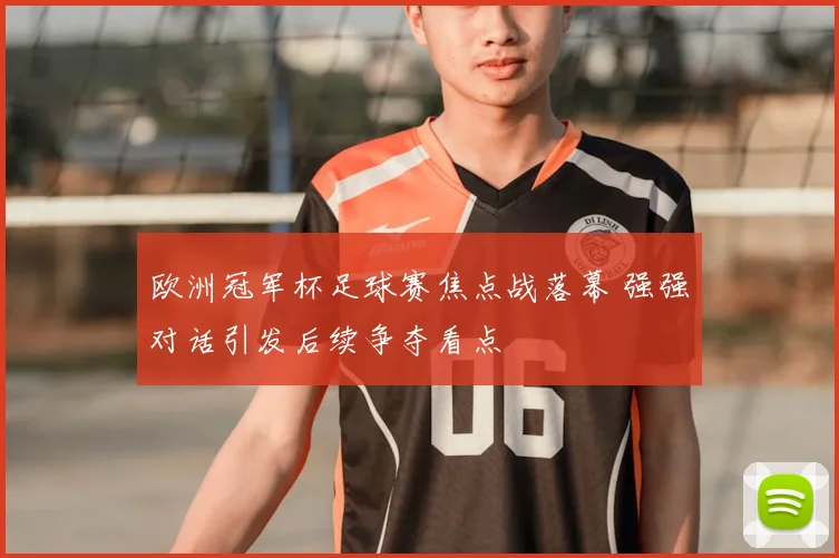 欧洲冠军杯足球赛焦点战落幕 强强对话引发后续争夺看点