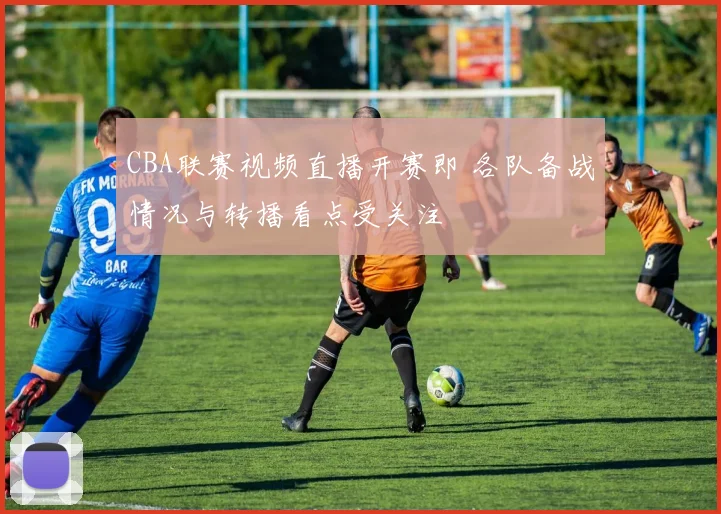 CBA联赛视频直播开赛即 各队备战情况与转播看点受关注