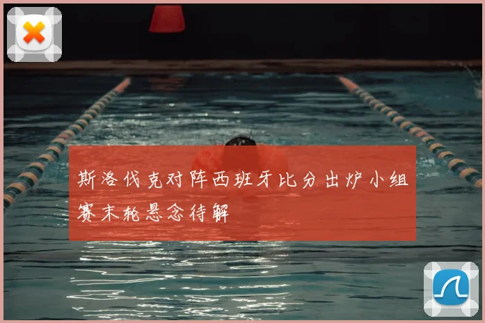 斯洛伐克对阵西班牙比分出炉小组赛末轮悬念待解
