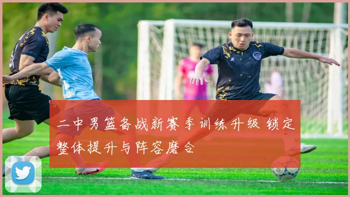 二中男篮备战新赛季训练升级 锁定整体提升与阵容磨合