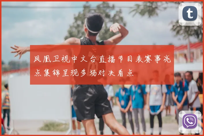 凤凰卫视中文台直播节目表赛事亮点集锦呈现多场对决看点