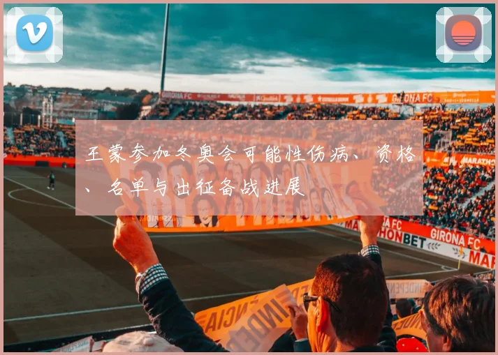 王蒙参加冬奥会可能性伤病、资格、名单与出征备战进展