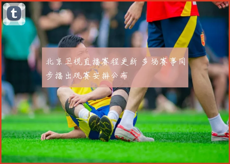 北京卫视直播赛程更新 多场赛事同步播出观赛安排公布