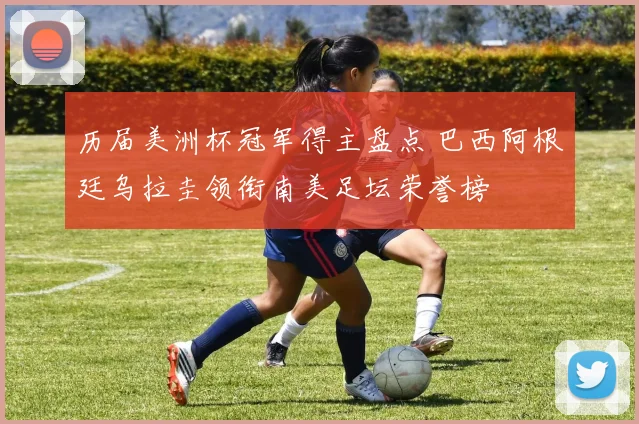 历届美洲杯冠军得主盘点 巴西阿根廷乌拉圭领衔南美足坛荣誉榜