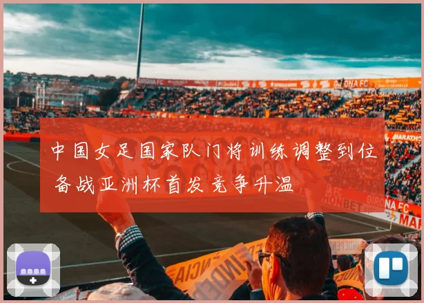 中国女足国家队门将训练调整到位 备战亚洲杯首发竞争升温