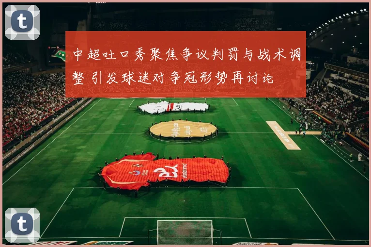 中超吐口秀聚焦争议判罚与战术调整 引发球迷对争冠形势再讨论