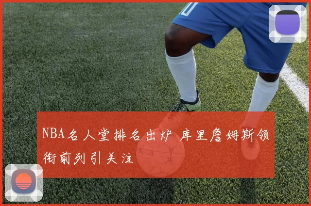 NBA名人堂排名出炉 库里詹姆斯领衔前列引关注