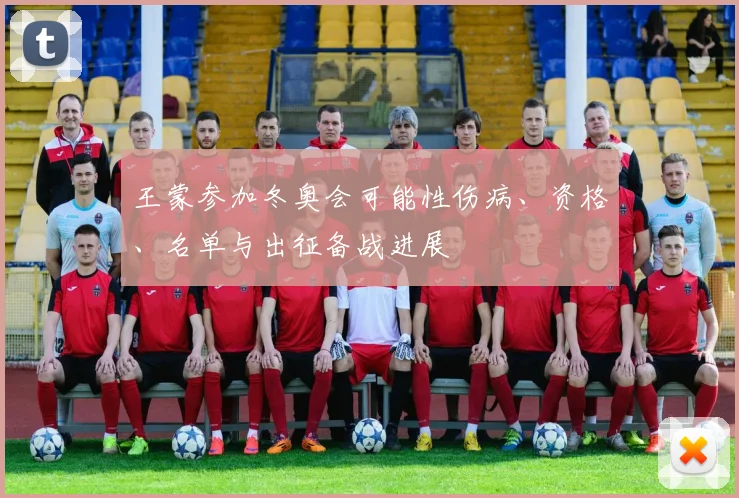 王蒙参加冬奥会可能性伤病、资格、名单与出征备战进展