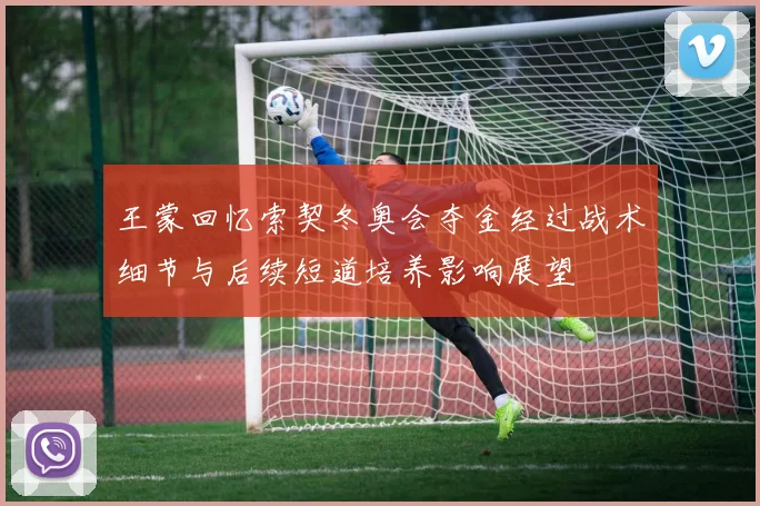 王蒙回忆索契冬奥会夺金经过战术细节与后续短道培养影响展望
