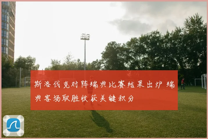 斯洛伐克对阵瑞典比赛结果出炉 瑞典客场取胜收获关键积分