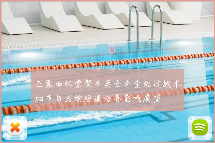 王蒙回忆索契冬奥会夺金经过战术细节与后续短道培养影响展望