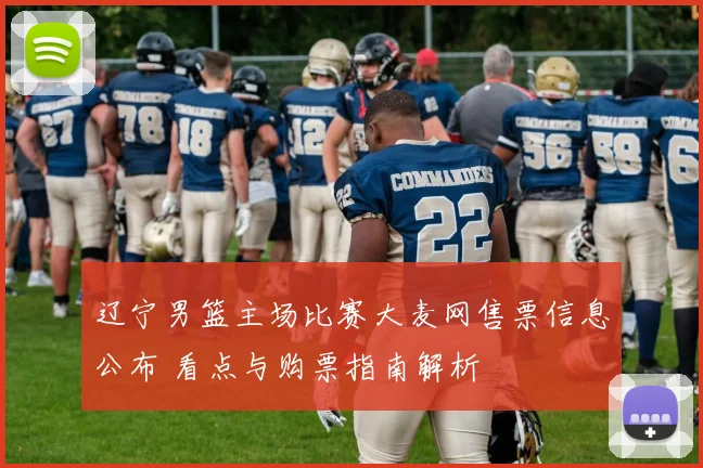 辽宁男篮主场比赛大麦网售票信息公布 看点与购票指南解析