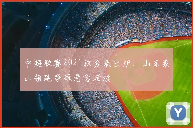 中超联赛2021积分表出炉，山东泰山领跑争冠悬念延续