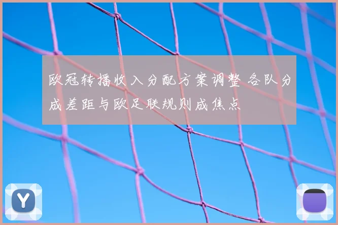 欧冠转播收入分配方案调整 各队分成差距与欧足联规则成焦点