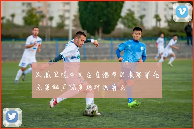 凤凰卫视中文台直播节目表赛事亮点集锦呈现多场对决看点