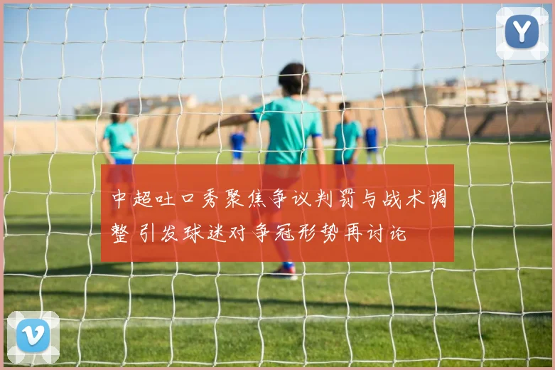 中超吐口秀聚焦争议判罚与战术调整 引发球迷对争冠形势再讨论