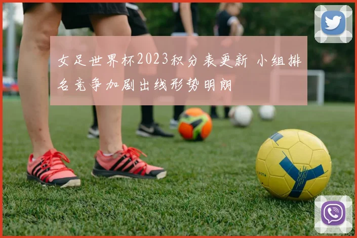 女足世界杯2023积分表更新 小组排名竞争加剧出线形势明朗