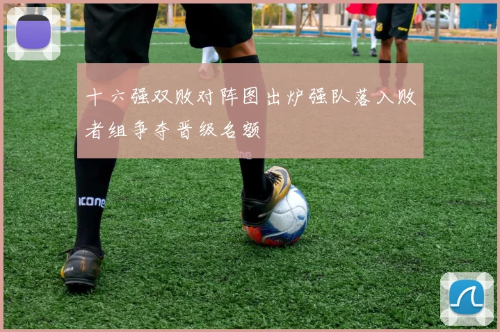 十六强双败对阵图出炉强队落入败者组争夺晋级名额
