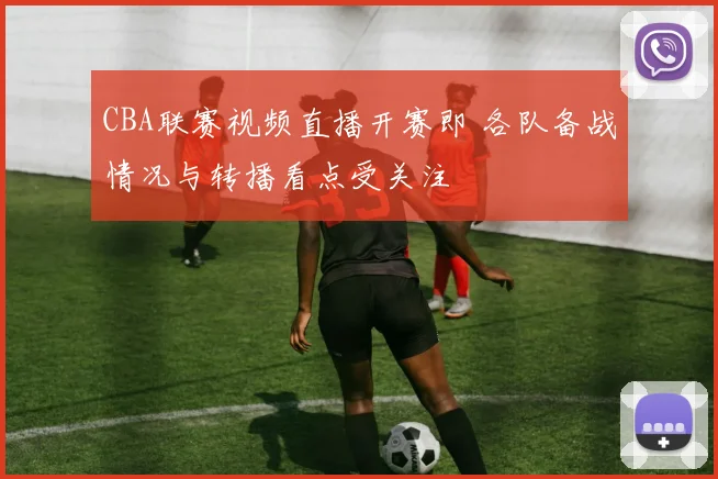 CBA联赛视频直播开赛即 各队备战情况与转播看点受关注