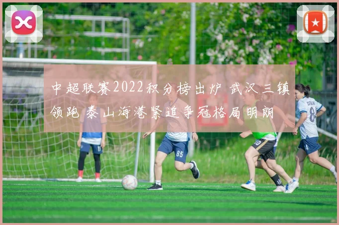 中超联赛2022积分榜出炉 武汉三镇领跑 泰山海港紧追争冠格局明朗