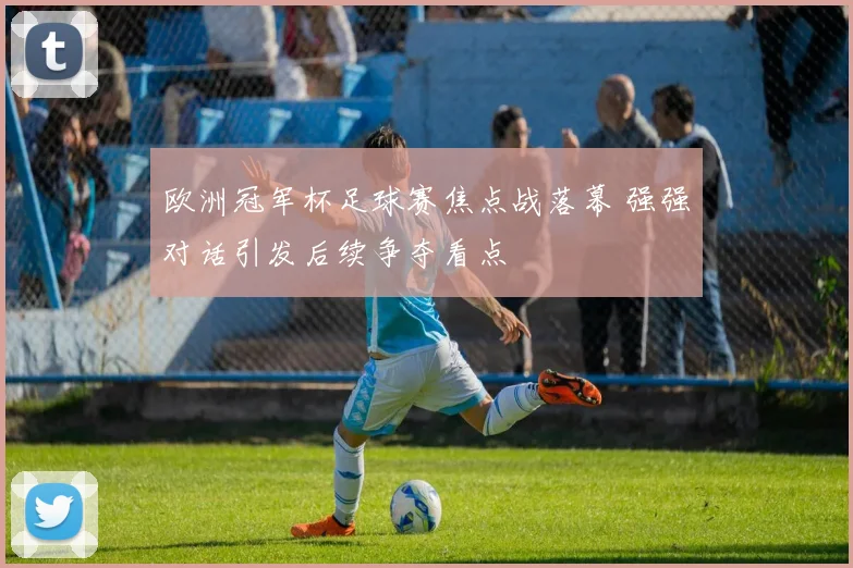欧洲冠军杯足球赛焦点战落幕 强强对话引发后续争夺看点