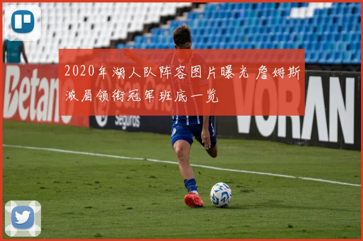 2020年湖人队阵容图片曝光 詹姆斯浓眉领衔冠军班底一览
