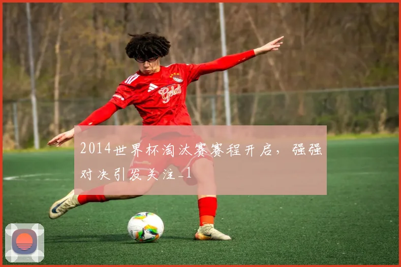 2014世界杯淘汰赛赛程开启，强强对决引发关注_1