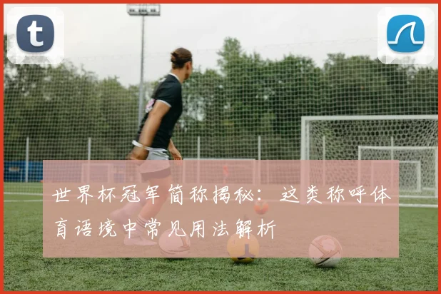 世界杯冠军简称揭秘：这类称呼体育语境中常见用法解析