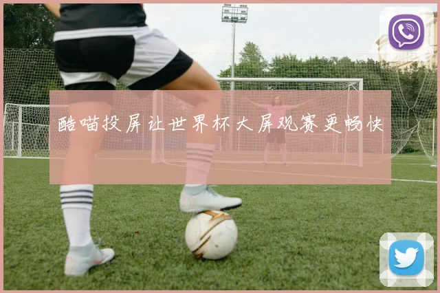 酷喵投屏让世界杯大屏观赛更畅快