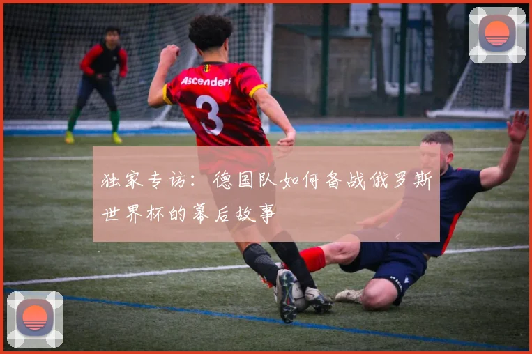 独家专访：德国队如何备战俄罗斯世界杯的幕后故事