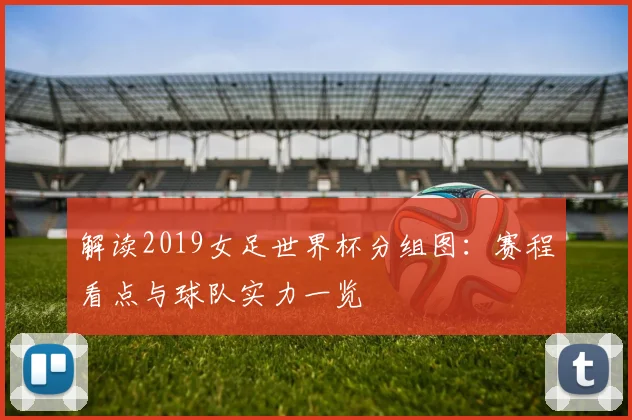 解读2019女足世界杯分组图：赛程看点与球队实力一览