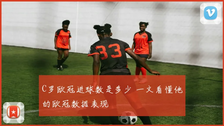 C罗欧冠进球数是多少 一文看懂他的欧冠数据表现