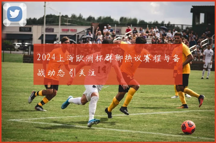 2024上海欧洲杯群聊热议赛程与备战动态 引关注