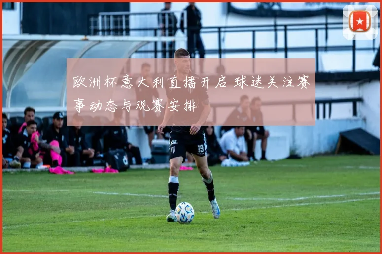 欧洲杯意大利直播开启 球迷关注赛事动态与观赛安排