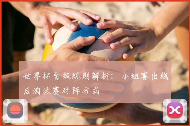 世界杯晋级规则解析：小组赛出线后淘汰赛对阵方式