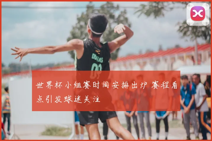世界杯小组赛时间安排出炉 赛程看点引发球迷关注