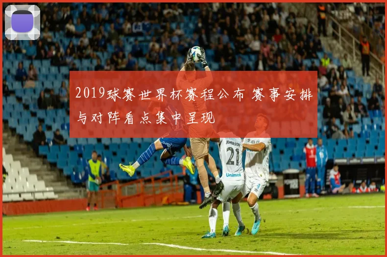 2019球赛世界杯赛程公布 赛事安排与对阵看点集中呈现