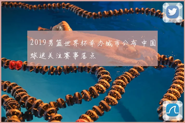 2019男篮世界杯举办城市公布 中国球迷关注赛事落点