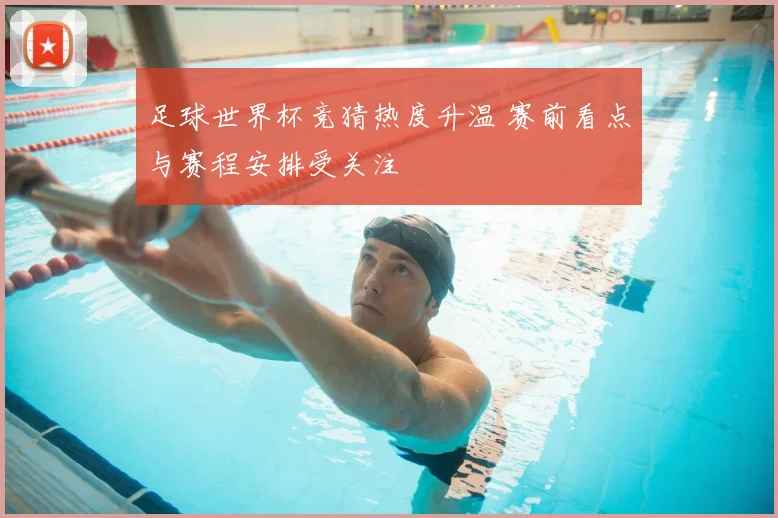 足球世界杯竞猜热度升温 赛前看点与赛程安排受关注