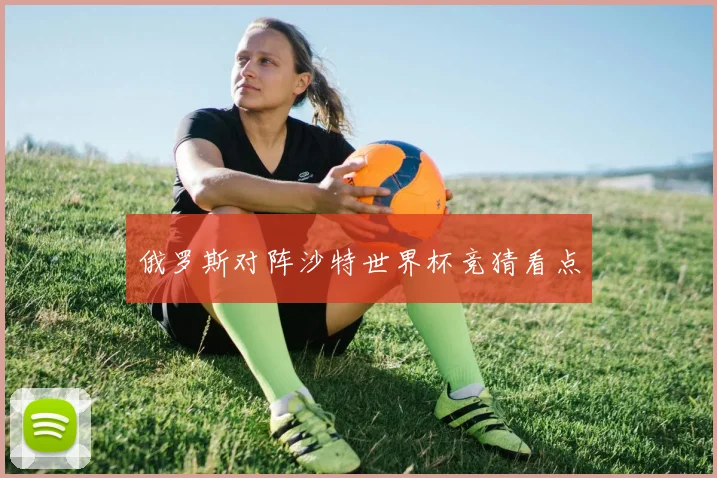 俄罗斯对阵沙特世界杯竞猜看点