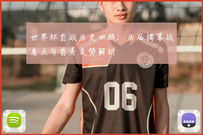 世界杯首战历史回顾：历届揭幕战看点与首秀走势解析