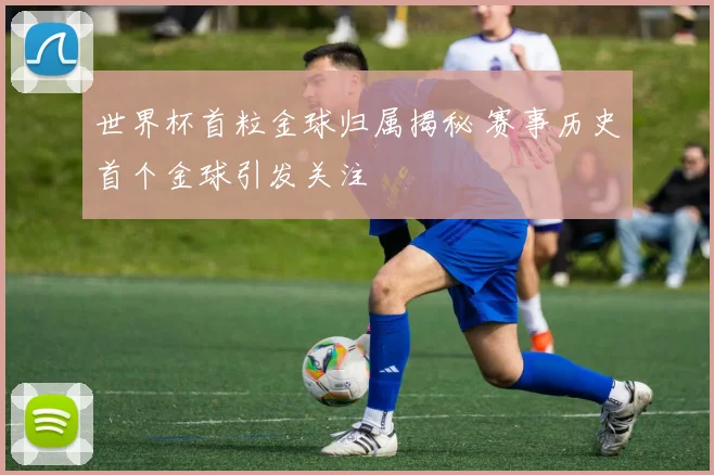 世界杯首粒金球归属揭秘 赛事历史首个金球引发关注