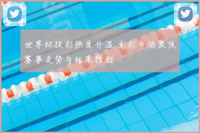 世界杯投彩热度升温 竞彩市场聚焦赛事走势与结果预测