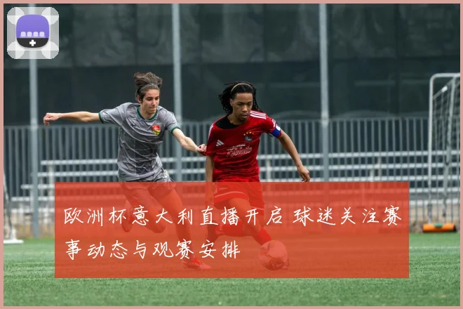 欧洲杯意大利直播开启 球迷关注赛事动态与观赛安排