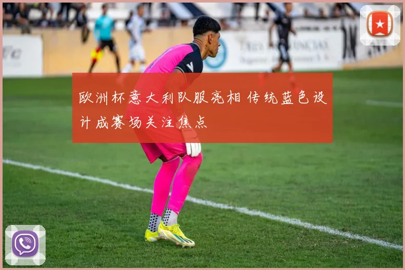 欧洲杯意大利队服亮相 传统蓝色设计成赛场关注焦点
